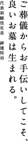 ご葬儀からお手伝いしてこそ、良いお墓は生まれる。 代表取締役社長 鉾建祐治