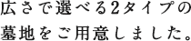 広さで選べる2タイプの墓地をご用意しました。