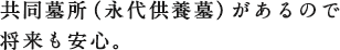 共同墓所（永代供養墓）があるので将来も安心。