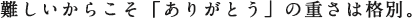 難しいからこそ「ありがとう」の重さは格別。