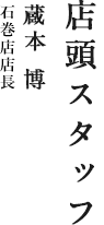 店頭スタッフ 蔵本 博 石巻店店長