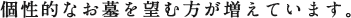 個性的なお墓を望む方が増えています。